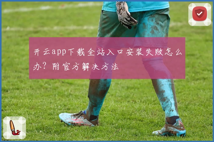 开云app下载全站入口安装失败怎么办？附官方解决方法