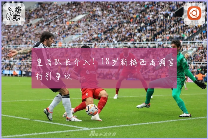 皇马队长介入！18岁新梅西高调言行引争议