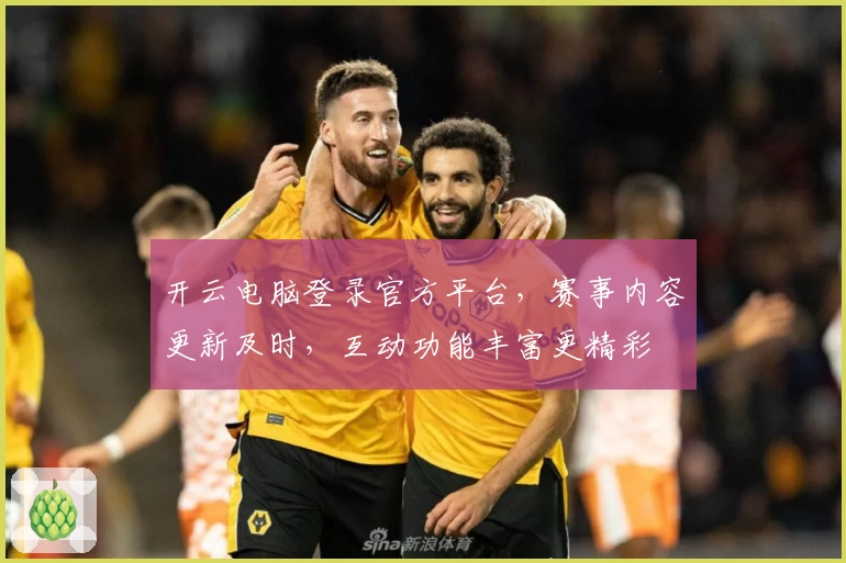 开云电脑登录官方平台，赛事内容更新及时，互动功能丰富更精彩