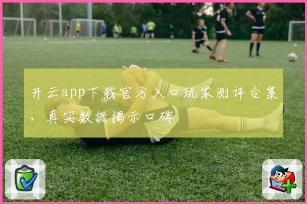 开云app下载官方入口玩家测评合集,真实数据揭示口碑