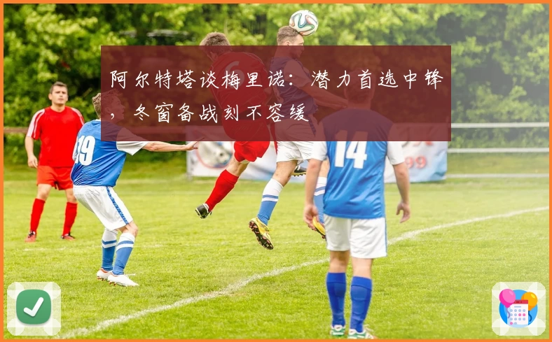 阿尔特塔谈梅里诺：潜力首选中锋，冬窗备战刻不容缓