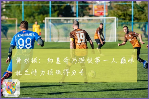 费尔顿：约基奇乃现役第一人 巅峰杜兰特为顶级得分手