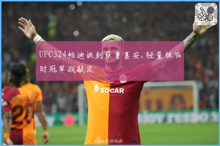 UFC324帕迪讽刺萨鲁基安,轻量级临时冠军战敲定