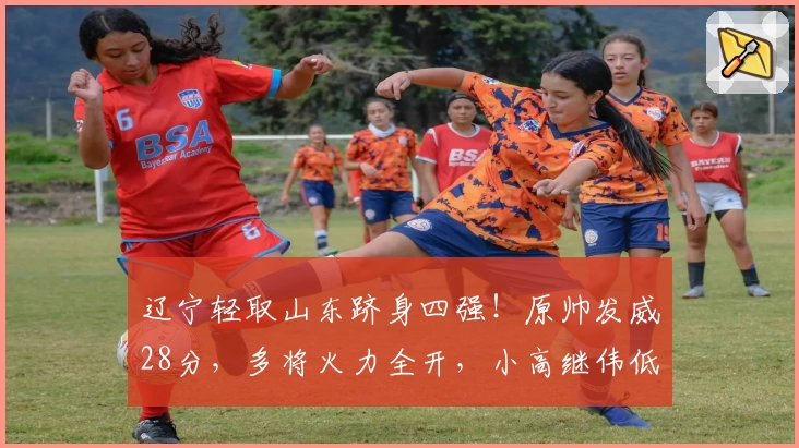 辽宁轻取山东跻身四强！原帅发威28分，多将火力全开，小高继伟低调表现