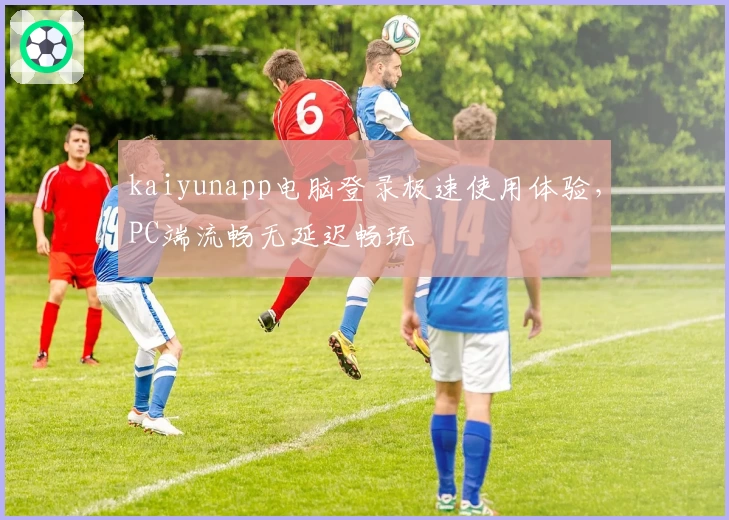 kaiyunapp电脑登录极速使用体验，PC端流畅无延迟畅玩