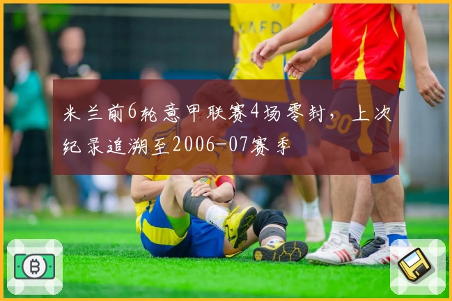 米兰前6轮意甲联赛4场零封，上次纪录追溯至2006-07赛季