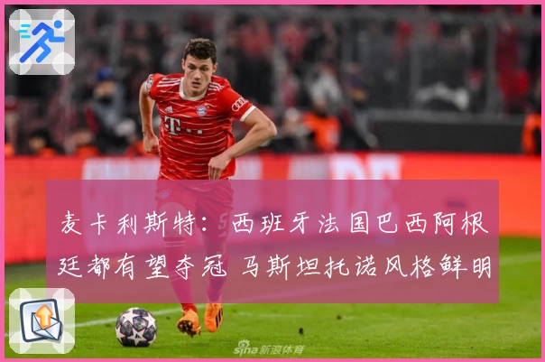 麦卡利斯特：西班牙法国巴西阿根廷都有望夺冠 马斯坦托诺风格鲜明