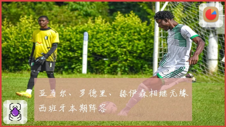 亚马尔、罗德里、赫伊森相继无缘西班牙本期阵容