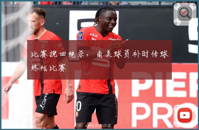 比赛挽回绝杀，南美球员补时传球终结比赛
