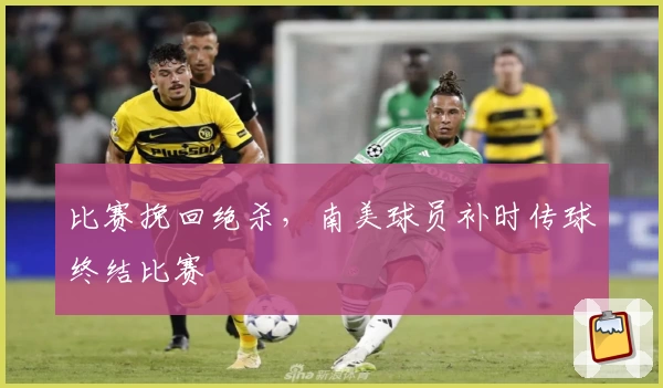 比赛挽回绝杀，南美球员补时传球终结比赛