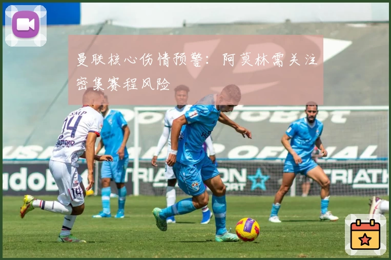 曼联核心伤情预警：阿莫林需关注密集赛程风险