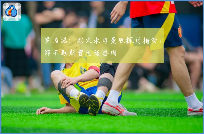 罗马诺：尤文未与曼联探讨梅努，那不勒斯曾电话咨询