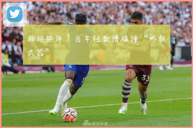 湘超热评｜当年轻激情碰撞“终极武器”