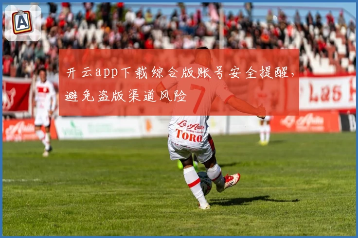 开云app下载综合版账号安全提醒，避免盗版渠道风险