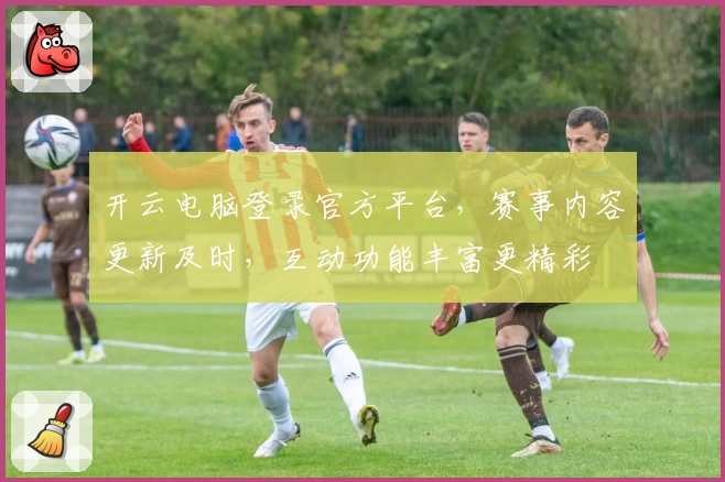 开云电脑登录官方平台，赛事内容更新及时，互动功能丰富更精彩