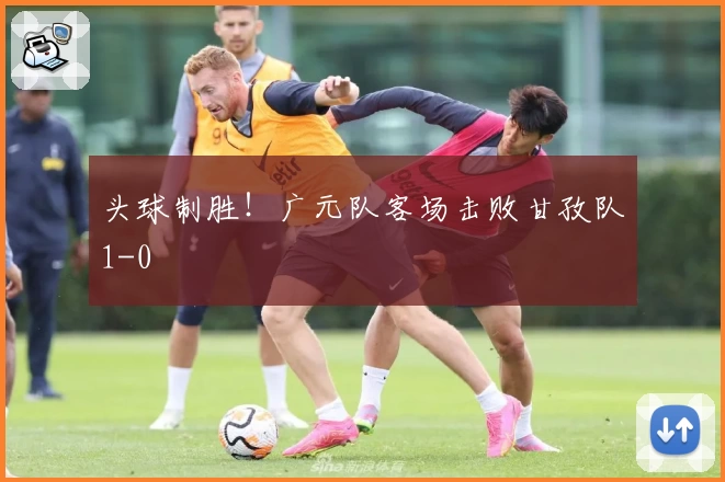 头球制胜！广元队客场击败甘孜队1-0
