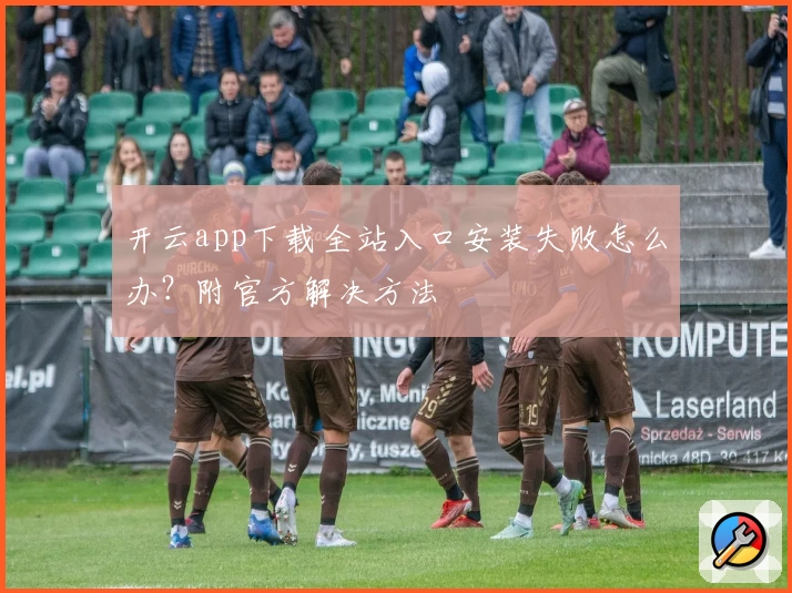 开云app下载全站入口安装失败怎么办？附官方解决方法