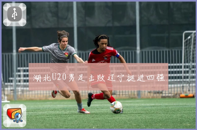 湖北U20男足击败辽宁挺进四强