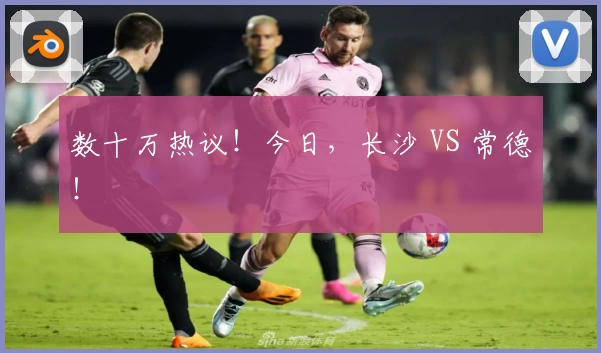 数十万热议！今日，长沙 VS 常德！