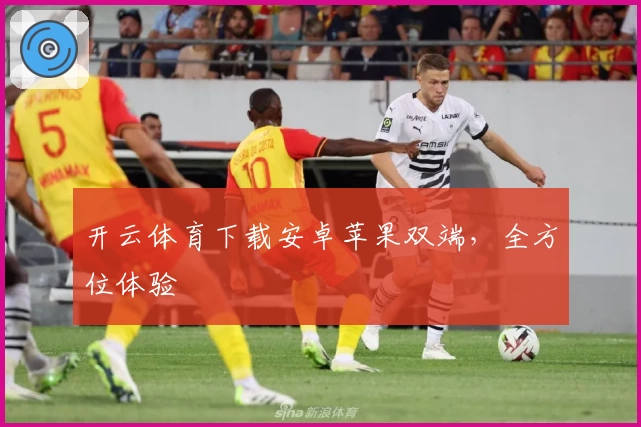 开云体育下载安卓苹果双端，全方位体验