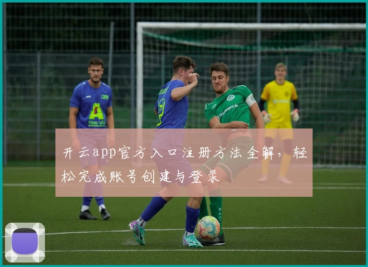 开云app官方入口注册方法全解，轻松完成账号创建与登录