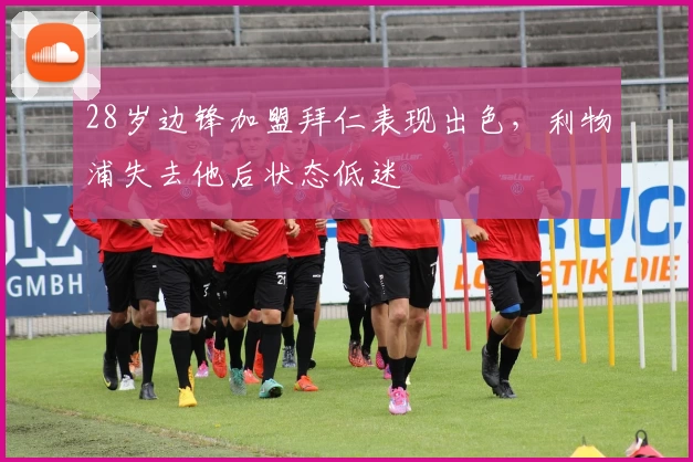 28岁边锋加盟拜仁表现出色，利物浦失去他后状态低迷