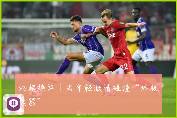 湘超热评｜当年轻激情碰撞“终极武器”